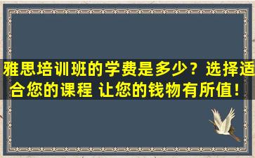 雅思培训班的学费是多少？选择适合您的课程 让您的钱物有所值！